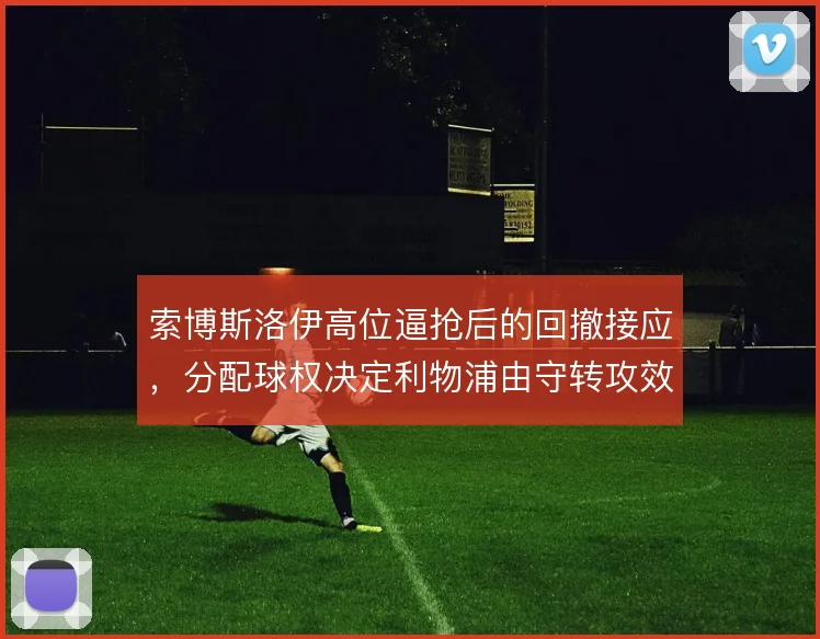 索博斯洛伊高位逼抢后的回撤接应,分配球权决定利物浦由守转攻效率