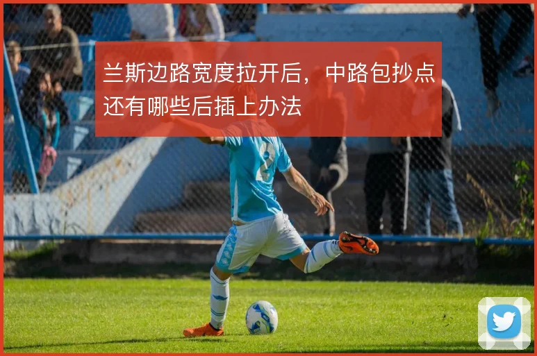 兰斯边路宽度拉开后，中路包抄点还有哪些后插上办法