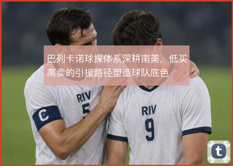 巴列卡诺球探体系深耕南美，低买高卖的引援路径塑造球队底色