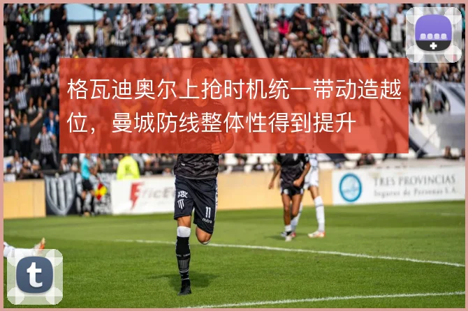 格瓦迪奥尔上抢时机统一带动造越位，曼城防线整体性得到提升