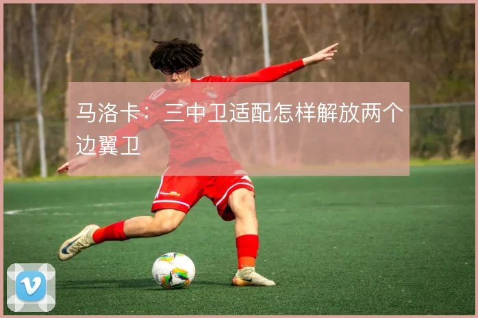 马洛卡：三中卫适配怎样解放两个边翼卫