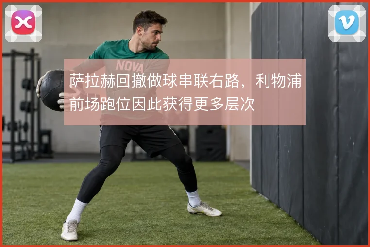萨拉赫回撤做球串联右路，利物浦前场跑位因此获得更多层次