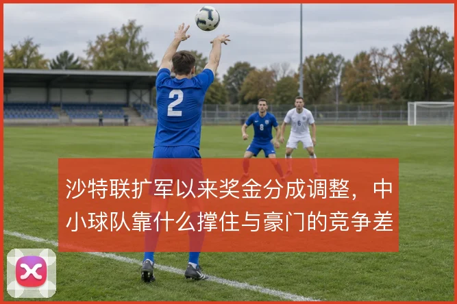 沙特联扩军以来奖金分成调整，中小球队靠什么撑住与豪门的竞争差距