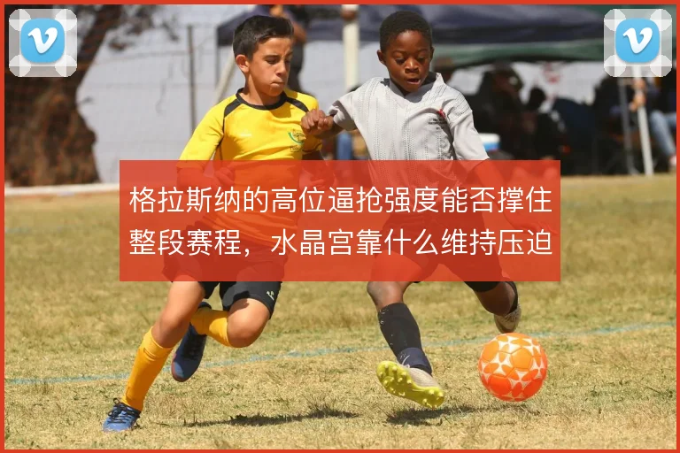 格拉斯纳的高位逼抢强度能否撑住整段赛程，水晶宫靠什么维持压迫质量