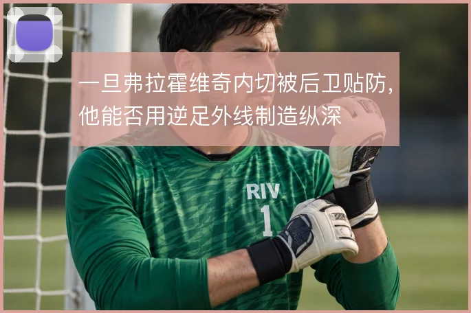 一旦弗拉霍维奇内切被后卫贴防，他能否用逆足外线制造纵深