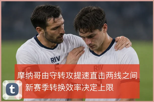 摩纳哥由守转攻提速直击两线之间,新赛季转换效率决定上限