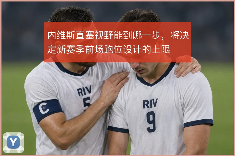 内维斯直塞视野能到哪一步，将决定新赛季前场跑位设计的上限