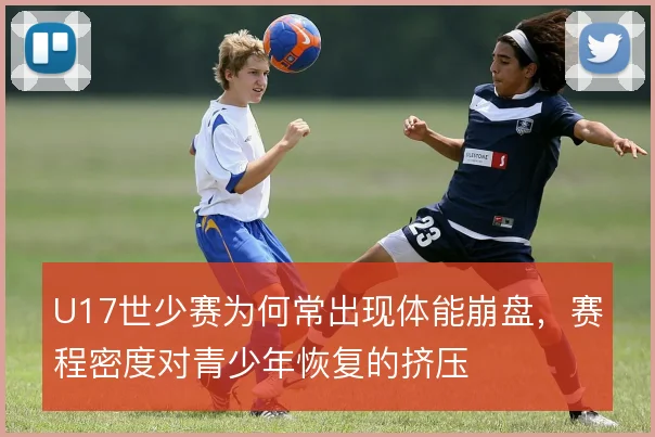 U17世少赛为何常出现体能崩盘，赛程密度对青少年恢复的挤压