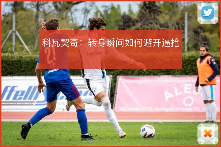 科瓦契奇：转身瞬间如何避开逼抢