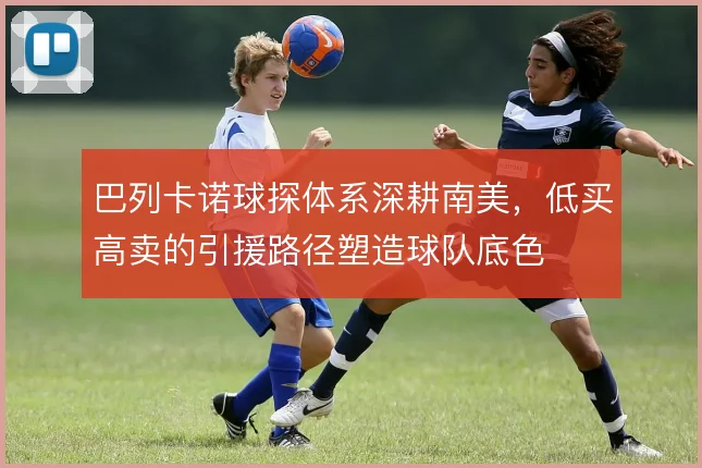 巴列卡诺球探体系深耕南美，低买高卖的引援路径塑造球队底色