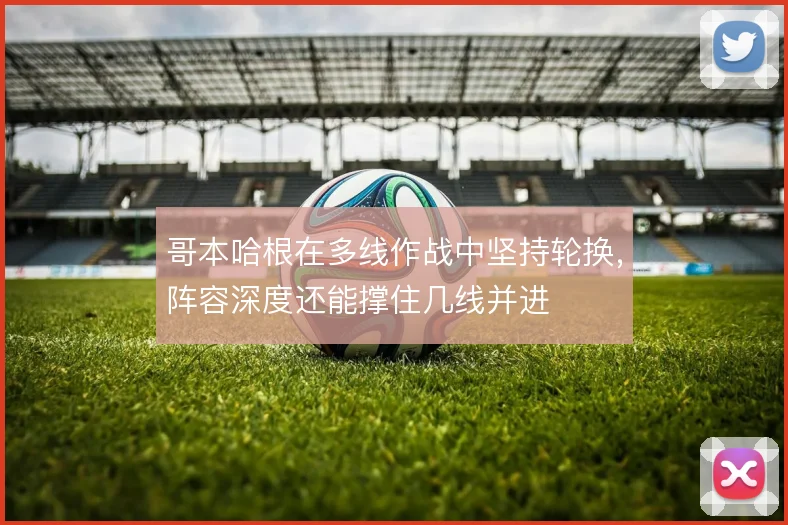 哥本哈根在多线作战中坚持轮换，阵容深度还能撑住几线并进
