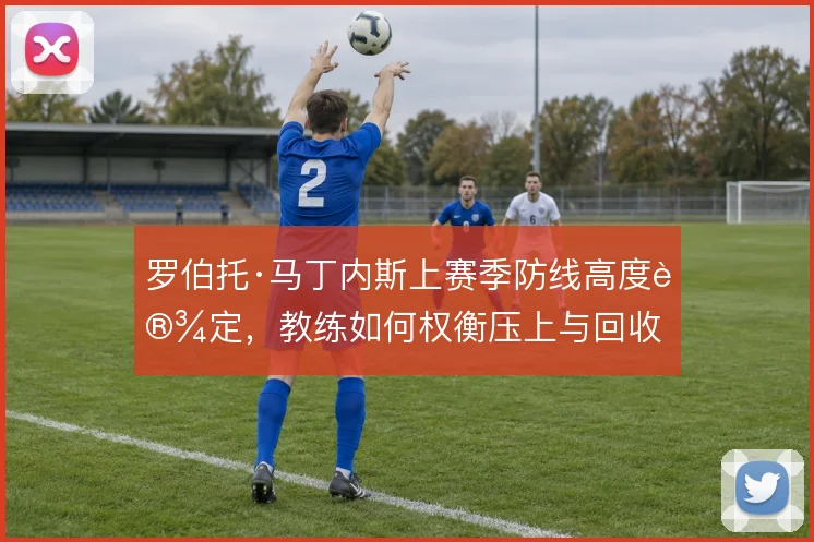 罗伯托·马丁内斯上赛季防线高度设定，教练如何权衡压上与回收