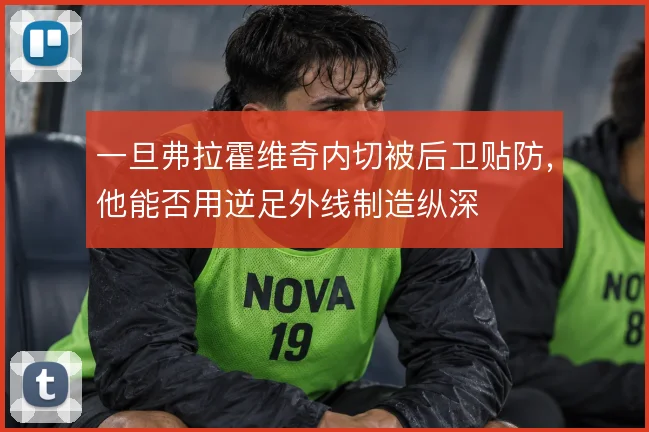 一旦弗拉霍维奇内切被后卫贴防，他能否用逆足外线制造纵深