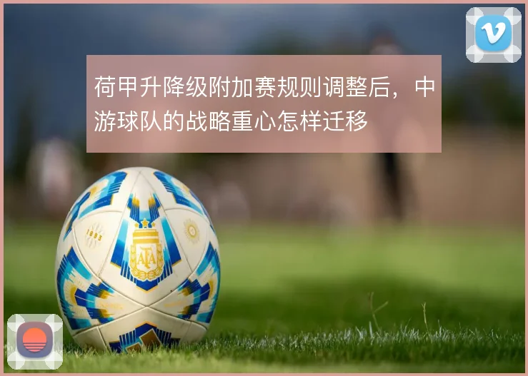 荷甲升降级附加赛规则调整后，中游球队的战略重心怎样迁移