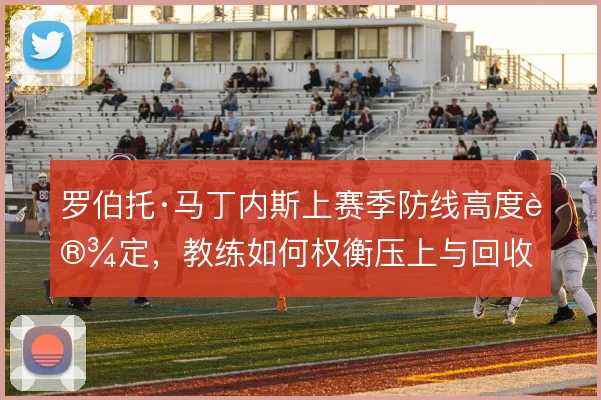 罗伯托·马丁内斯上赛季防线高度设定，教练如何权衡压上与回收