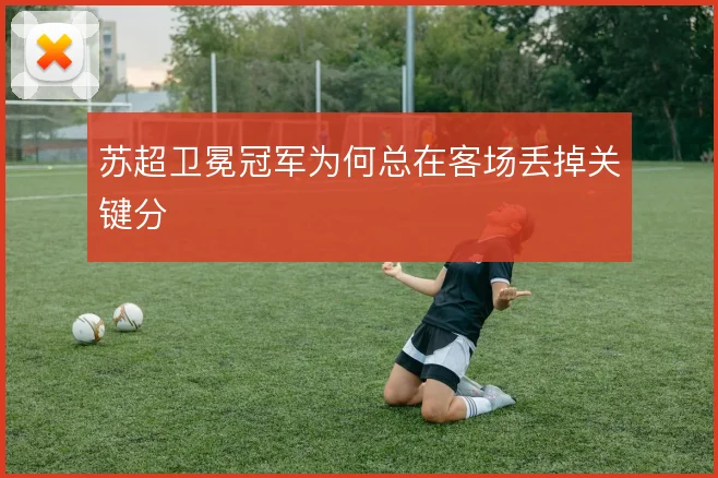 苏超卫冕冠军为何总在客场丢掉关键分