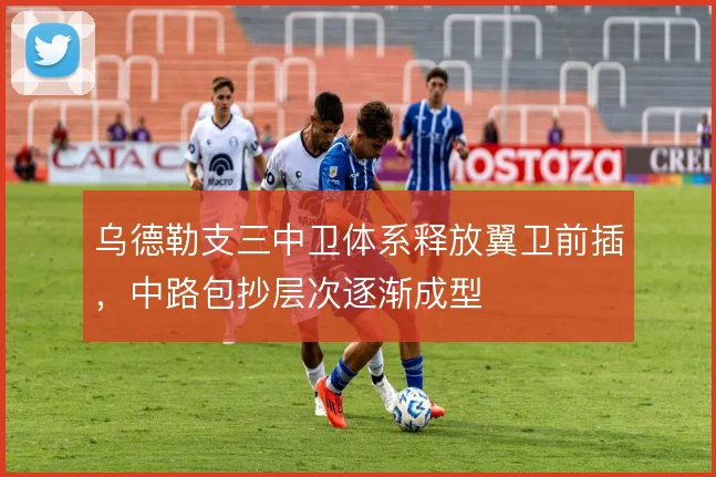 乌德勒支三中卫体系释放翼卫前插,中路包抄层次逐渐成型