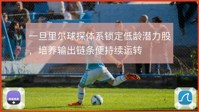 一旦里尔球探体系锁定低龄潜力股,培养输出链条便持续运转