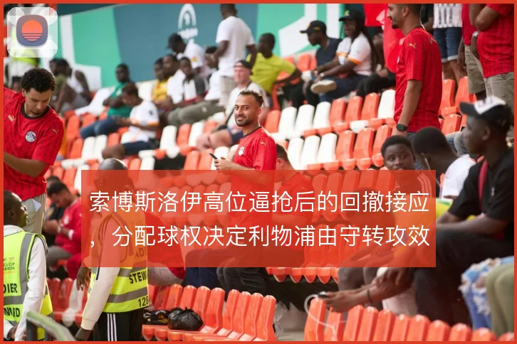 索博斯洛伊高位逼抢后的回撤接应,分配球权决定利物浦由守转攻效率