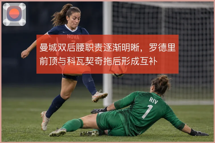 曼城双后腰职责逐渐明晰，罗德里前顶与科瓦契奇拖后形成互补
