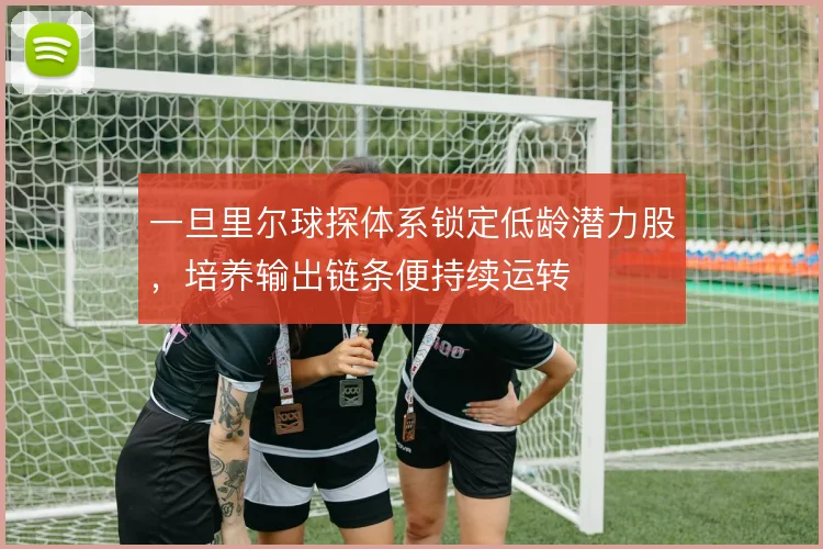一旦里尔球探体系锁定低龄潜力股,培养输出链条便持续运转