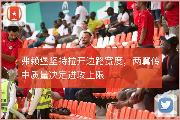 弗赖堡坚持拉开边路宽度,两翼传中质量决定进攻上限