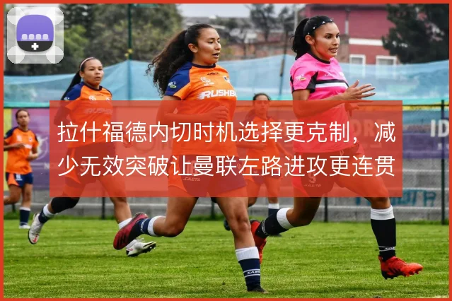 拉什福德内切时机选择更克制,减少无效突破让曼联左路进攻更连贯