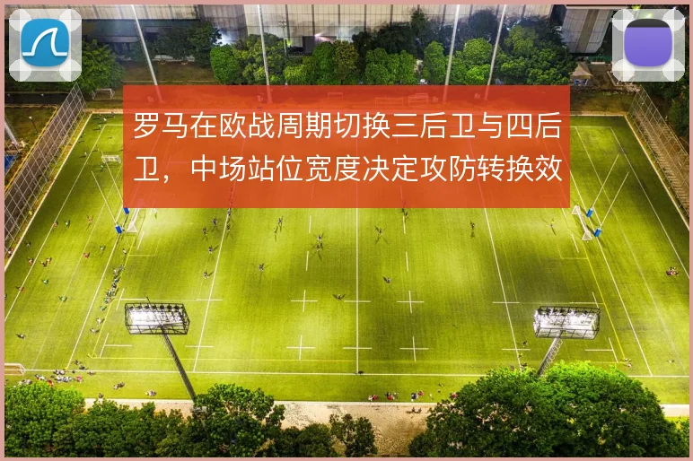 罗马在欧战周期切换三后卫与四后卫，中场站位宽度决定攻防转换效率