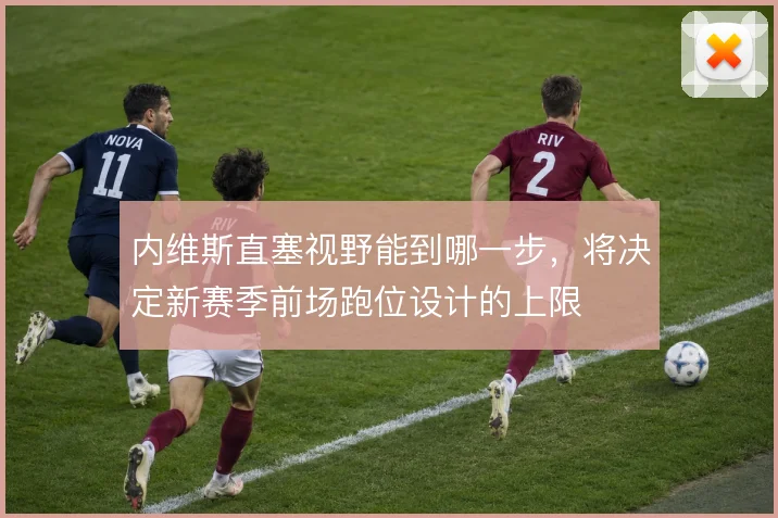 内维斯直塞视野能到哪一步，将决定新赛季前场跑位设计的上限