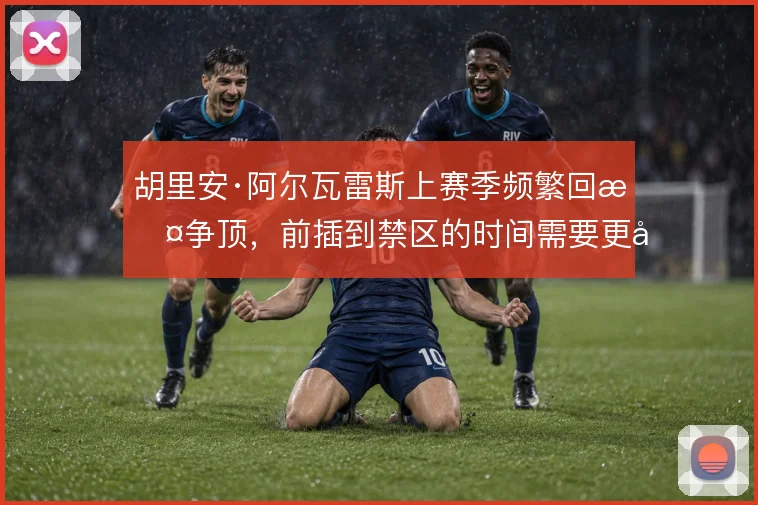 胡里安·阿尔瓦雷斯上赛季频繁回撤争顶，前插到禁区的时间需要更巧
