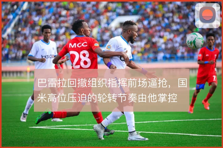巴雷拉回撤组织指挥前场逼抢，国米高位压迫的轮转节奏由他掌控