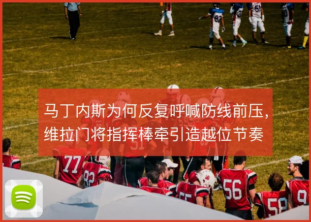 马丁内斯为何反复呼喊防线前压，维拉门将指挥棒牵引造越位节奏
