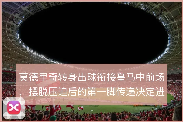 莫德里奇转身出球衔接皇马中前场，摆脱压迫后的第一脚传递决定进攻方向