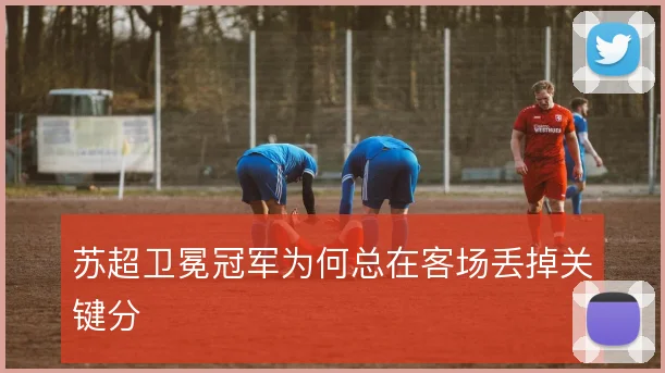 苏超卫冕冠军为何总在客场丢掉关键分