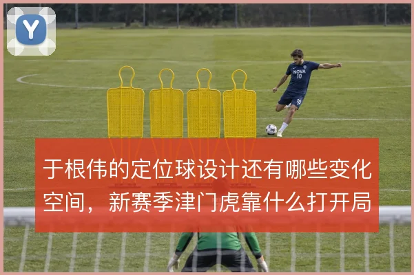 于根伟的定位球设计还有哪些变化空间,新赛季津门虎靠什么打开局面