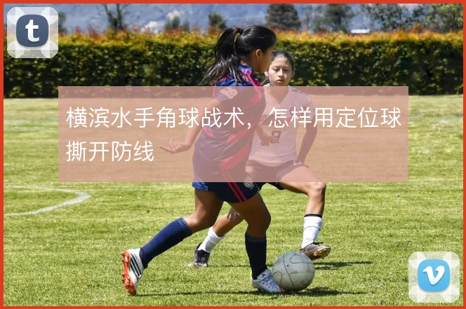 横滨水手角球战术,怎样用定位球撕开防线