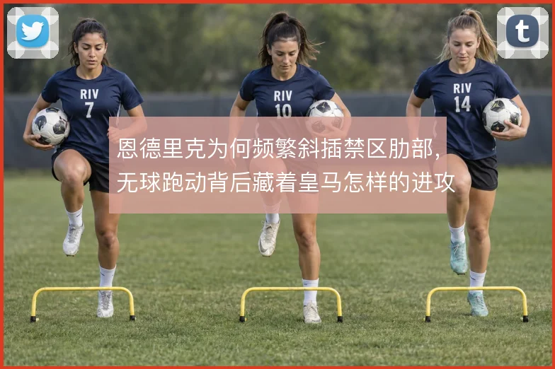 恩德里克为何频繁斜插禁区肋部,无球跑动背后藏着皇马怎样的进攻预谋