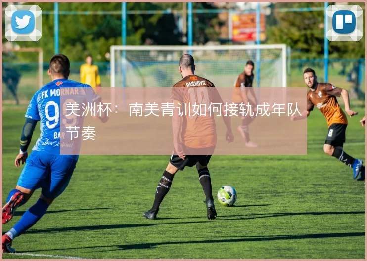 美洲杯：南美青训如何接轨成年队节奏