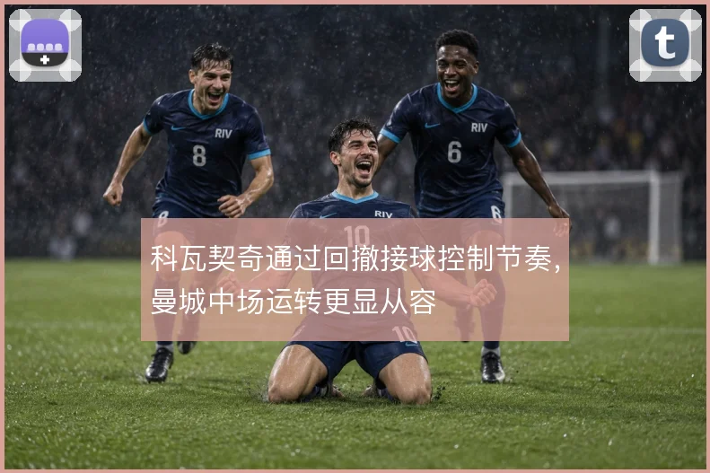 科瓦契奇通过回撤接球控制节奏，曼城中场运转更显从容