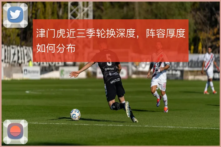 津门虎近三季轮换深度,阵容厚度如何分布