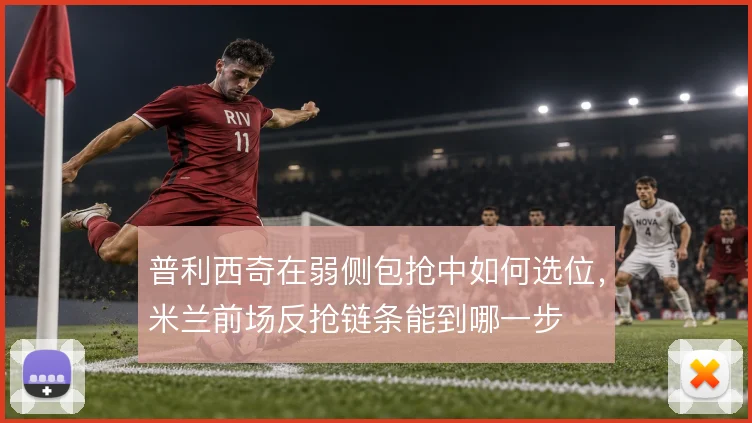 普利西奇在弱侧包抢中如何选位，米兰前场反抢链条能到哪一步