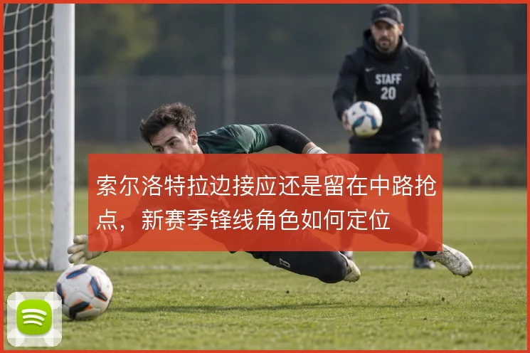 索尔洛特拉边接应还是留在中路抢点，新赛季锋线角色如何定位