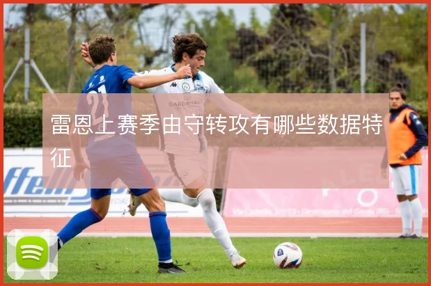 雷恩上赛季由守转攻有哪些数据特征