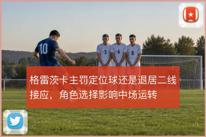 格雷茨卡主罚定位球还是退居二线接应，角色选择影响中场运转