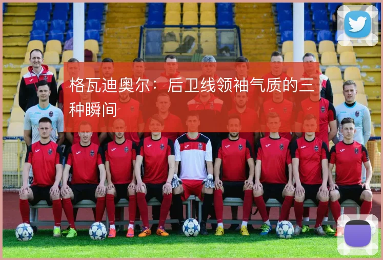 格瓦迪奥尔:后卫线领袖气质的三种瞬间