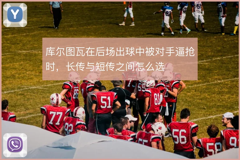 库尔图瓦在后场出球中被对手逼抢时，长传与短传之间怎么选