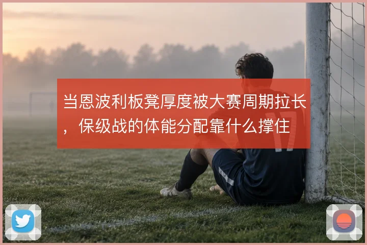 当恩波利板凳厚度被大赛周期拉长，保级战的体能分配靠什么撑住