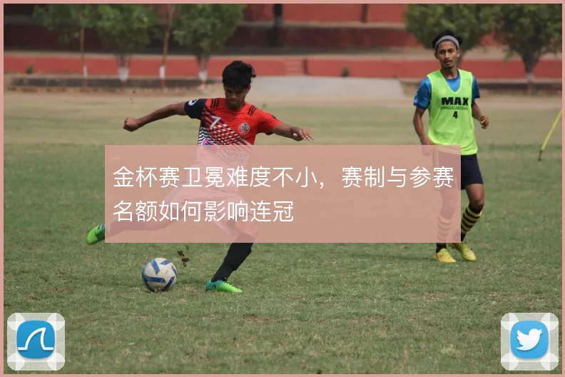 金杯赛卫冕难度不小，赛制与参赛名额如何影响连冠
