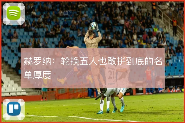 赫罗纳：轮换五人也敢拼到底的名单厚度