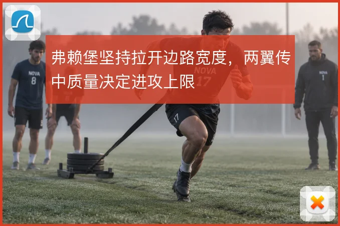 弗赖堡坚持拉开边路宽度,两翼传中质量决定进攻上限